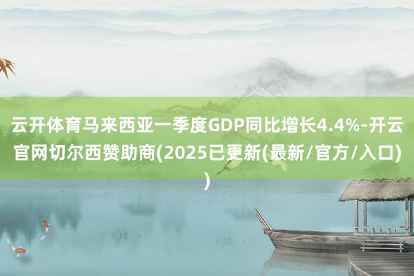云开体育马来西亚一季度GDP同比增长4.4%-开云官网切尔西赞助商(2025已更新(最新/官方/入口)