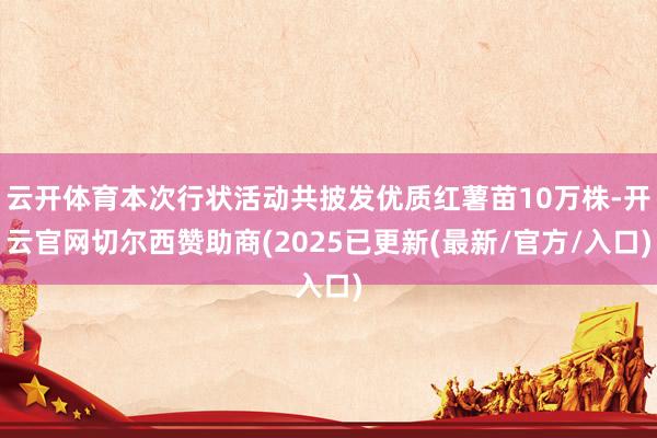 云开体育本次行状活动共披发优质红薯苗10万株-开云官网切尔西赞助商(2025已更新(最新/官方/入口)