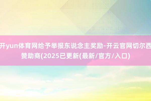 开yun体育网给予举报东说念主奖励-开云官网切尔西赞助商(2025已更新(最新/官方/入口)