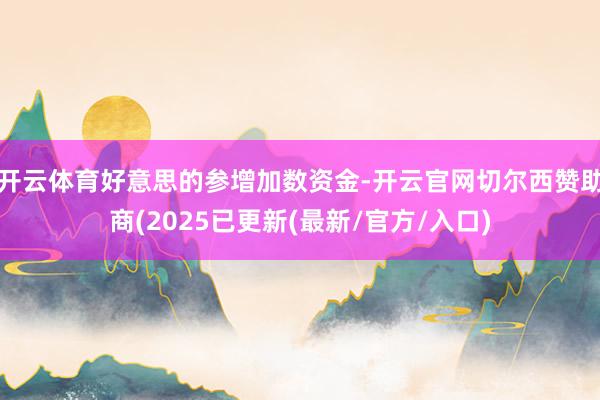 开云体育好意思的参增加数资金-开云官网切尔西赞助商(2025已更新(最新/官方/入口)