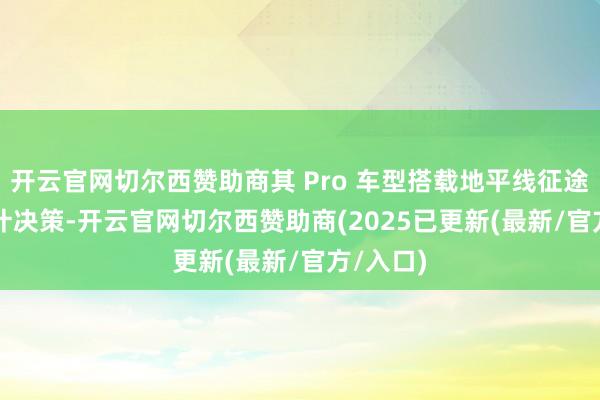 开云官网切尔西赞助商其 Pro 车型搭载地平线征途 6M 狡计决策-开云官网切尔西赞助商(2025已更新(最新/官方/入口)