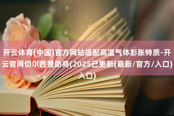 开云体育(中国)官方网站适配高温气体彭胀特质-开云官网切尔西赞助商(2025已更新(最新/官方/入口)