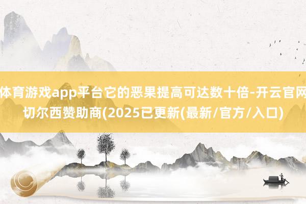 体育游戏app平台它的恶果提高可达数十倍-开云官网切尔西赞助商(2025已更新(最新/官方/入口)