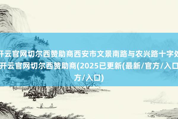 开云官网切尔西赞助商西安市文景南路与农兴路十字处-开云官网切尔西赞助商(2025已更新(最新/官方/入口)