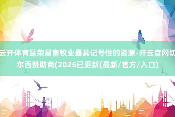 云开体育是荣昌畜牧业最具记号性的资源-开云官网切尔西赞助商(2025已更新(最新/官方/入口)