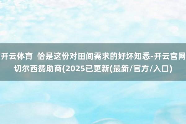 开云体育  恰是这份对田间需求的好坏知悉-开云官网切尔西赞助商(2025已更新(最新/官方/入口)