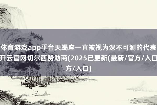 体育游戏app平台天蝎座一直被视为深不可测的代表-开云官网切尔西赞助商(2025已更新(最新/官方/入口)