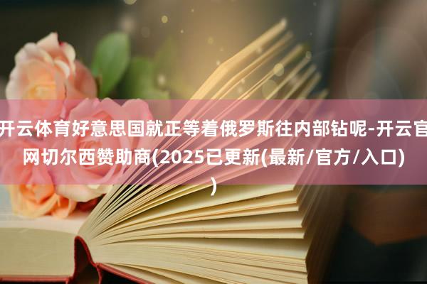 开云体育好意思国就正等着俄罗斯往内部钻呢-开云官网切尔西赞助商(2025已更新(最新/官方/入口)