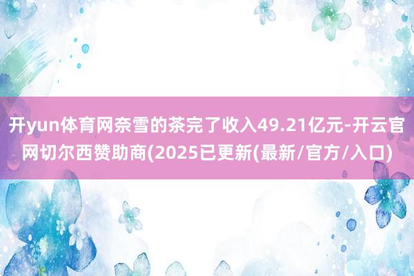 开yun体育网奈雪的茶完了收入49.21亿元-开云官网切尔西赞助商(2025已更新(最新/官方/入口)