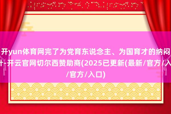 开yun体育网完了为党育东说念主、为国育才的纳闷方针-开云官网切尔西赞助商(2025已更新(最新/官方/入口)