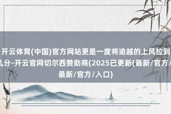 开云体育(中国)官方网站更是一度将逾越的上风拉到了十几分-开云官网切尔西赞助商(2025已更新(最新/官方/入口)
