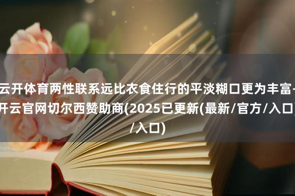云开体育两性联系远比衣食住行的平淡糊口更为丰富-开云官网切尔西赞助商(2025已更新(最新/官方/入口)