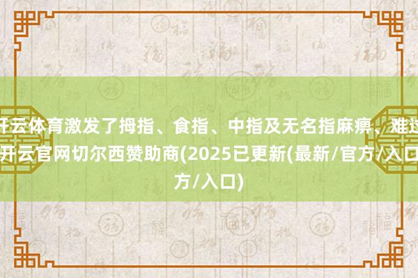 开云体育激发了拇指、食指、中指及无名指麻痹、难过-开云官网切尔西赞助商(2025已更新(最新/官方/入口)