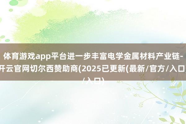 体育游戏app平台进一步丰富电学金属材料产业链-开云官网切尔西赞助商(2025已更新(最新/官方/入口)