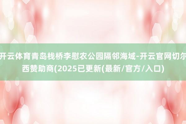 开云体育青岛栈桥李慰农公园隔邻海域-开云官网切尔西赞助商(2025已更新(最新/官方/入口)