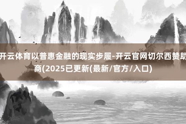 开云体育以普惠金融的现实步履-开云官网切尔西赞助商(2025已更新(最新/官方/入口)