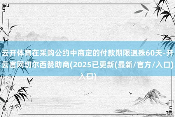 云开体育在采购公约中商定的付款期限迥殊60天-开云官网切尔西赞助商(2025已更新(最新/官方/入口)