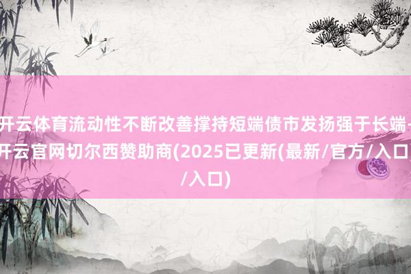 开云体育流动性不断改善撑持短端债市发扬强于长端-开云官网切尔西赞助商(2025已更新(最新/官方/入口)
