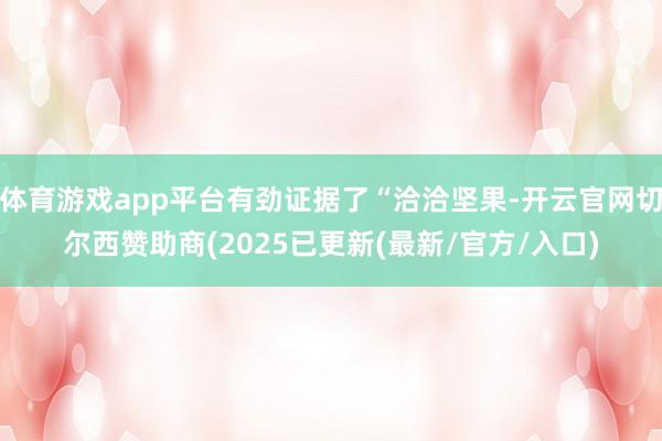 体育游戏app平台有劲证据了“洽洽坚果-开云官网切尔西赞助商(2025已更新(最新/官方/入口)
