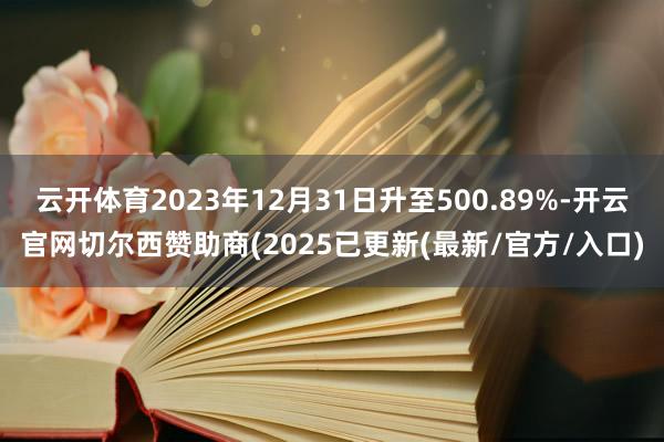 云开体育2023年12月31日升至500.89%-开云官网切尔西赞助商(2025已更新(最新/官方/入口)
