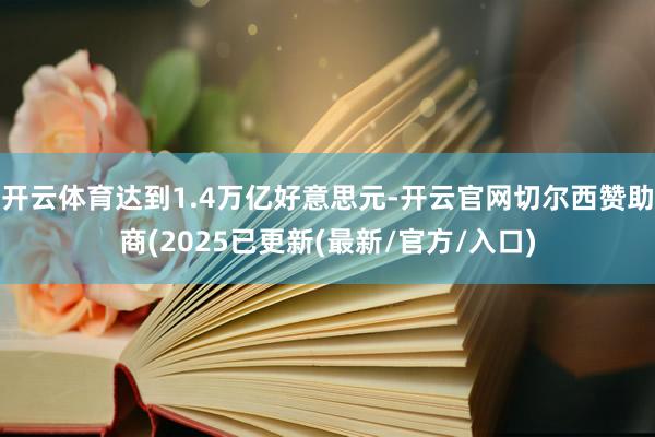开云体育达到1.4万亿好意思元-开云官网切尔西赞助商(2025已更新(最新/官方/入口)