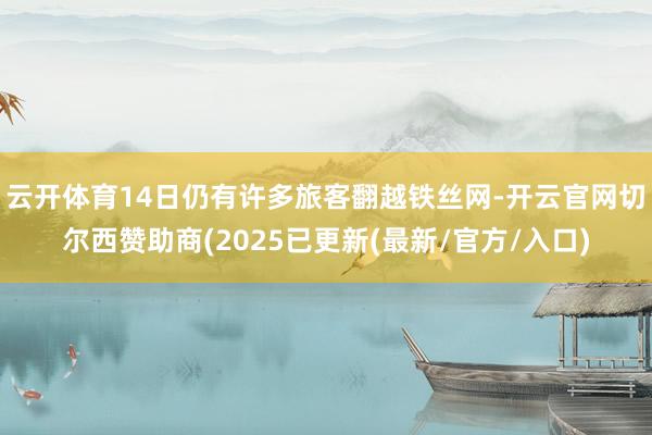 云开体育14日仍有许多旅客翻越铁丝网-开云官网切尔西赞助商(2025已更新(最新/官方/入口)