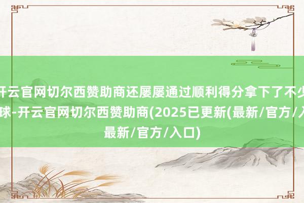 开云官网切尔西赞助商还屡屡通过顺利得分拿下了不少ace球-开云官网切尔西赞助商(2025已更新(最新/官方/入口)