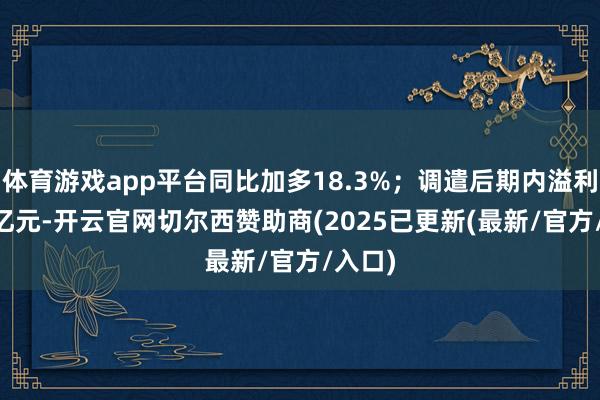 体育游戏app平台同比加多18.3%；调遣后期内溢利7.37亿元-开云官网切尔西赞助商(2025已更新(最新/官方/入口)