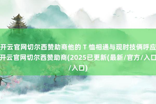 开云官网切尔西赞助商他的 T 恤相通与现时技俩呼应-开云官网切尔西赞助商(2025已更新(最新/官方/入口)