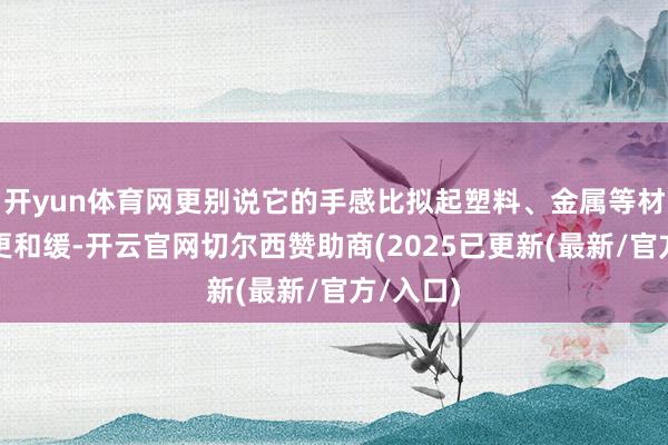 开yun体育网更别说它的手感比拟起塑料、金属等材质皆要更和缓-开云官网切尔西赞助商(2025已更新(最新/官方/入口)