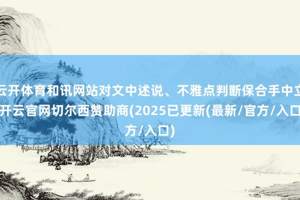 云开体育和讯网站对文中述说、不雅点判断保合手中立-开云官网切尔西赞助商(2025已更新(最新/官方/入口)