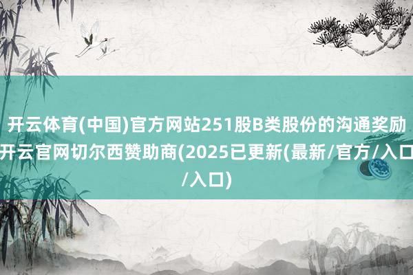 开云体育(中国)官方网站251股B类股份的沟通奖励-开云官网切尔西赞助商(2025已更新(最新/官方/入口)