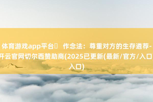 体育游戏app平台✅ 作念法:尊重对方的生存遴荐-开云官网切尔西赞助商(2025已更新(最新/官方/入口)