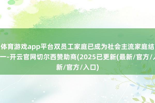 体育游戏app平台双员工家庭已成为社会主流家庭结构之一-开云官网切尔西赞助商(2025已更新(最新/官方/入口)