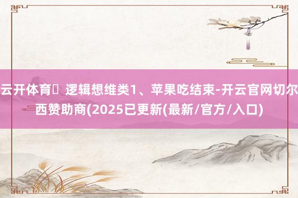 云开体育☛逻辑想维类1、苹果吃结束-开云官网切尔西赞助商(2025已更新(最新/官方/入口)
