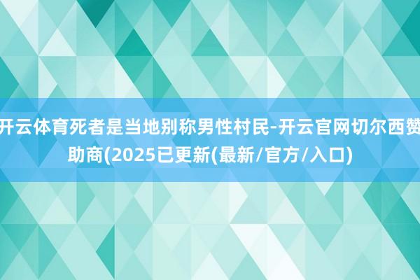 开云体育死者是当地别称男性村民-开云官网切尔西赞助商(2025已更新(最新/官方/入口)