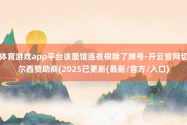 体育游戏app平台该面馆连夜根除了牌号-开云官网切尔西赞助商(2025已更新(最新/官方/入口)
