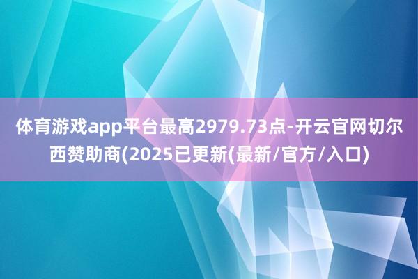 体育游戏app平台最高2979.73点-开云官网切尔西赞助商(2025已更新(最新/官方/入口)