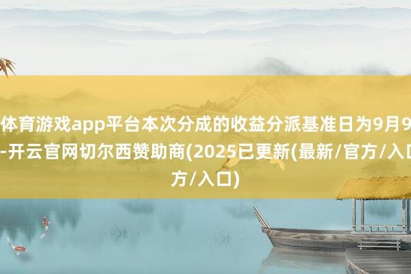 体育游戏app平台本次分成的收益分派基准日为9月9日-开云官网切尔西赞助商(2025已更新(最新/官方/入口)