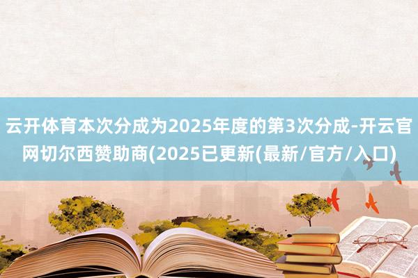 云开体育本次分成为2025年度的第3次分成-开云官网切尔西赞助商(2025已更新(最新/官方/入口)