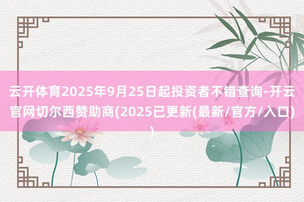 云开体育2025年9月25日起投资者不错查询-开云官网切尔西赞助商(2025已更新(最新/官方/入口)