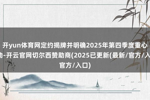 开yun体育网定约揭牌并明确2025年第四季度重心劳动-开云官网切尔西赞助商(2025已更新(最新/官方/入口)