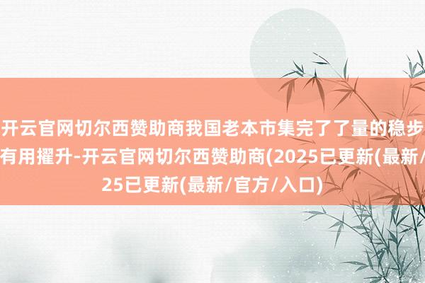 开云官网切尔西赞助商我国老本市集完了了量的稳步增长和质的有用擢升-开云官网切尔西赞助商(2025已更新(最新/官方/入口)