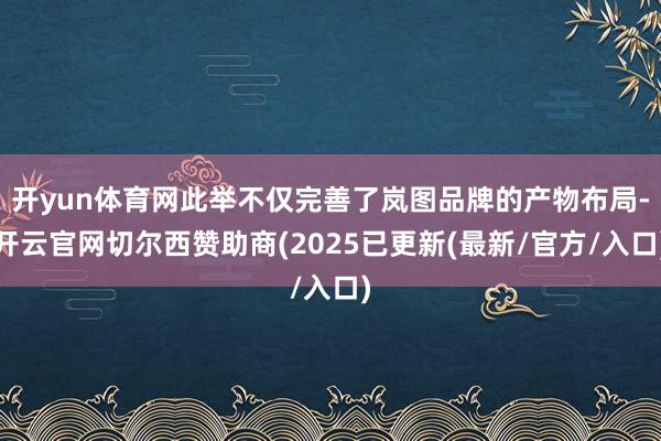 开yun体育网此举不仅完善了岚图品牌的产物布局-开云官网切尔西赞助商(2025已更新(最新/官方/入口)