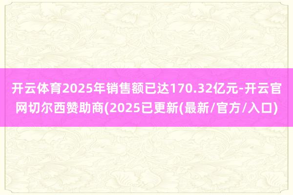 开云体育2025年销售额已达170.32亿元-开云官网切尔西赞助商(2025已更新(最新/官方/入口)