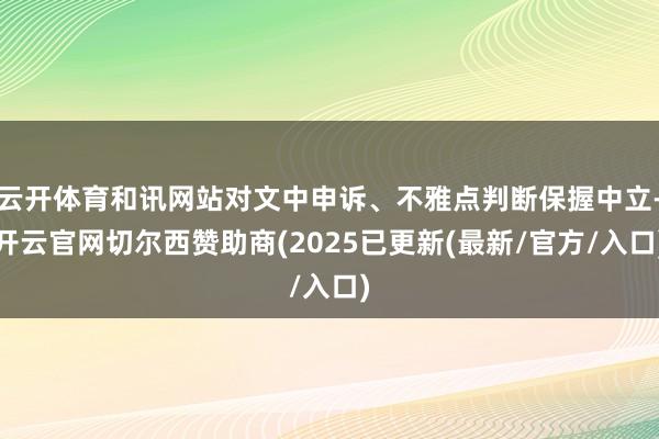 云开体育和讯网站对文中申诉、不雅点判断保握中立-开云官网切尔西赞助商(2025已更新(最新/官方/入口)