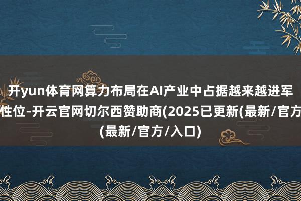 开yun体育网算力布局在AI产业中占据越来越进军的中枢性位-开云官网切尔西赞助商(2025已更新(最新/官方/入口)