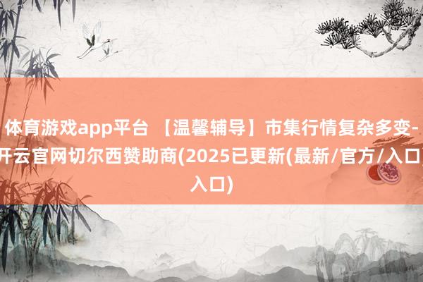 体育游戏app平台 【温馨辅导】市集行情复杂多变-开云官网切尔西赞助商(2025已更新(最新/官方/入口)