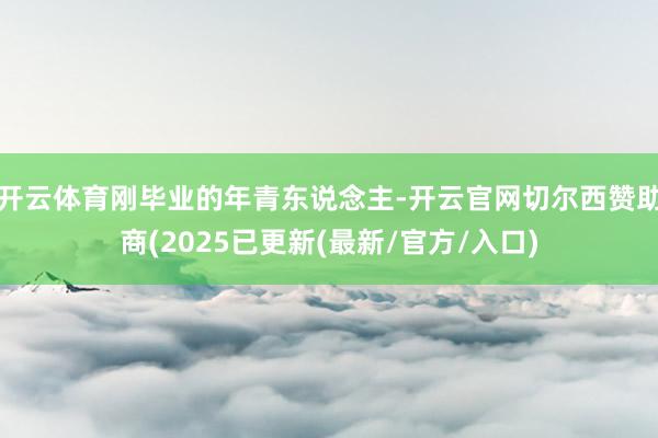 开云体育刚毕业的年青东说念主-开云官网切尔西赞助商(2025已更新(最新/官方/入口)
