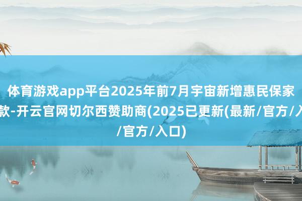 体育游戏app平台2025年前7月宇宙新增惠民保家具9款-开云官网切尔西赞助商(2025已更新(最新/官方/入口)